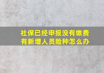 社保已经申报没有缴费 有新增人员险种怎么办